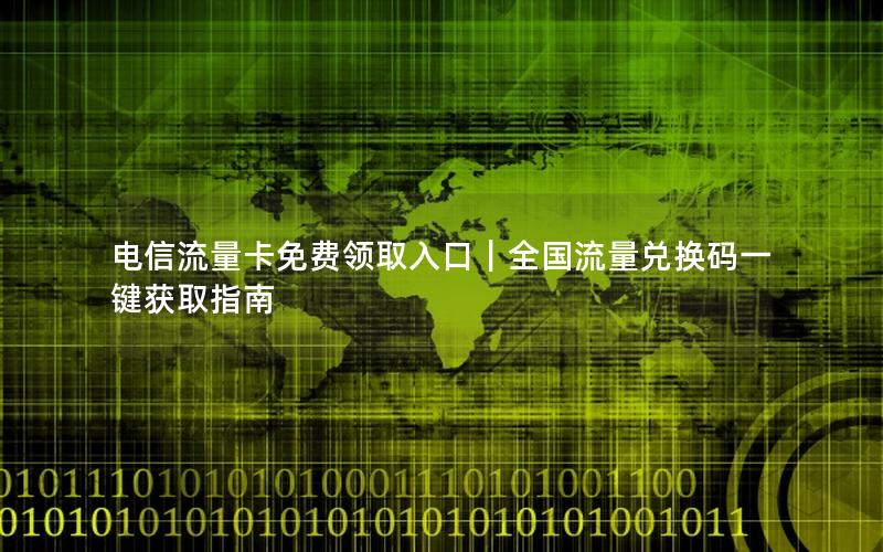 电信流量卡免费领取入口｜全国流量兑换码一键获取指南