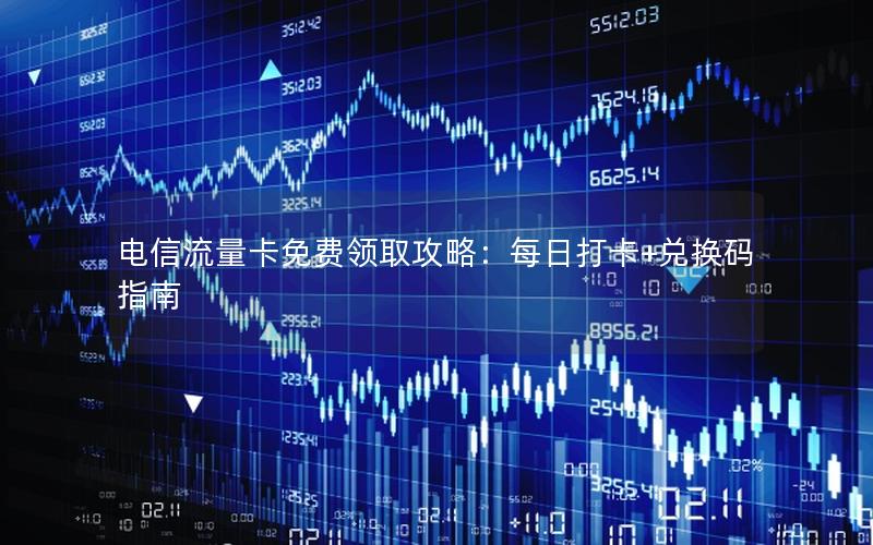 电信流量卡免费领取攻略：每日打卡+兑换码指南