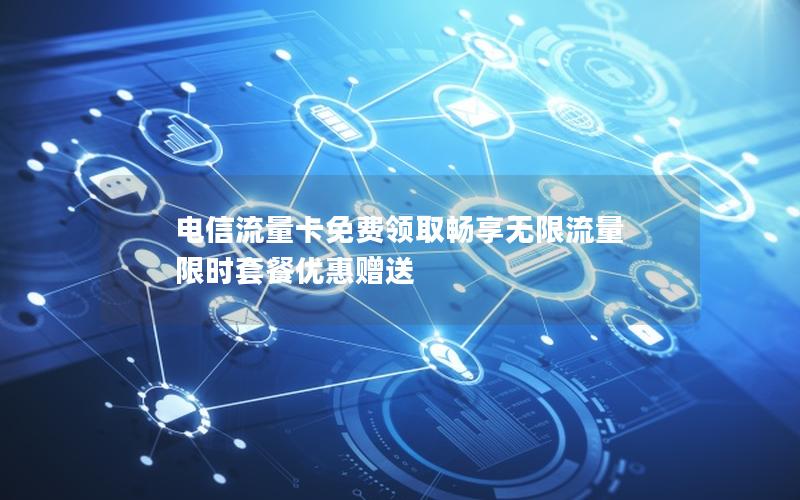 电信流量卡免费领取畅享无限流量 限时套餐优惠赠送