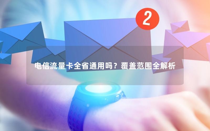 电信流量卡全省通用吗？覆盖范围全解析