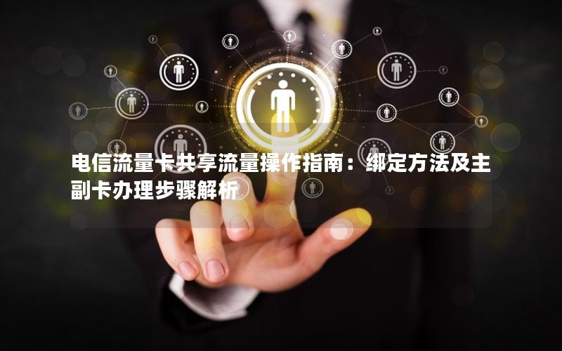 电信流量卡共享流量操作指南：绑定方法及主副卡办理步骤解析