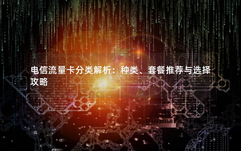 电信流量卡分类解析：种类、套餐推荐与选择攻略