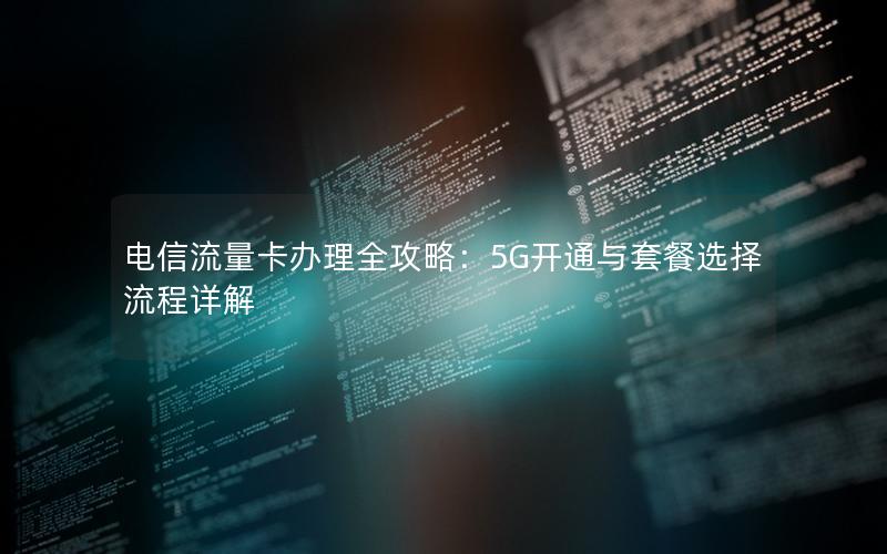 电信流量卡办理全攻略：5G开通与套餐选择流程详解