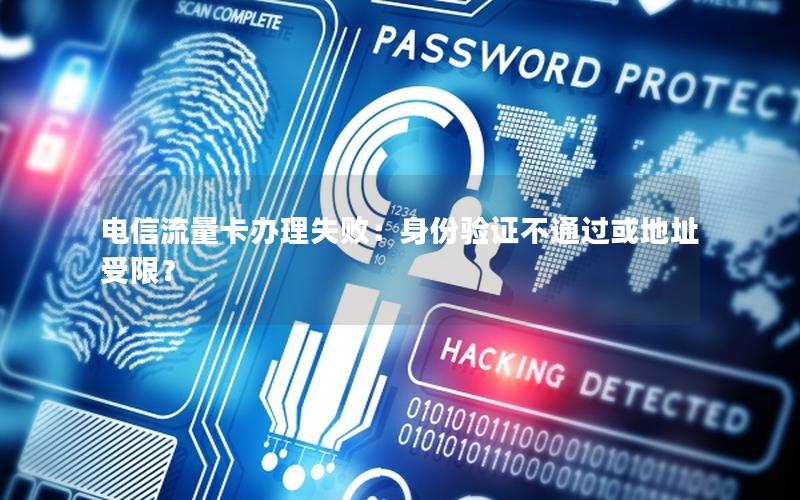 电信流量卡办理失败：身份验证不通过或地址受限？