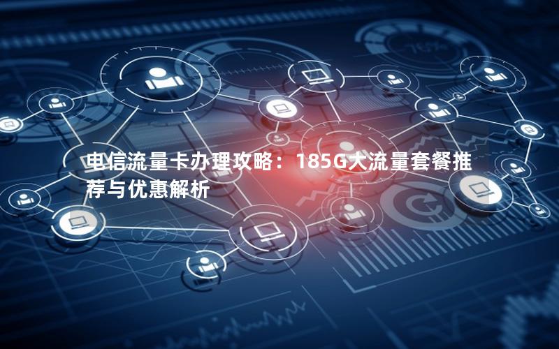 电信流量卡办理攻略：185G大流量套餐推荐与优惠解析