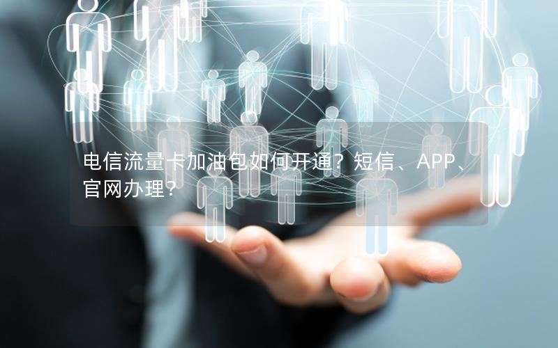电信流量卡加油包如何开通？短信、APP、官网办理？