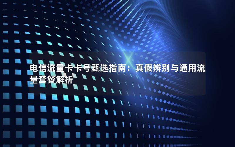 电信流量卡卡号甄选指南：真假辨别与通用流量套餐解析