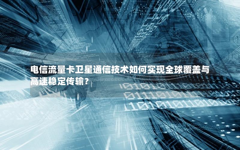 电信流量卡卫星通信技术如何实现全球覆盖与高速稳定传输？