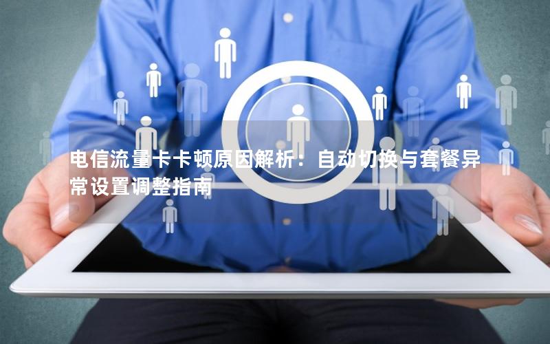 电信流量卡卡顿原因解析：自动切换与套餐异常设置调整指南