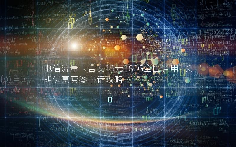 电信流量卡吉安19元180G全国通用+长期优惠套餐申请攻略