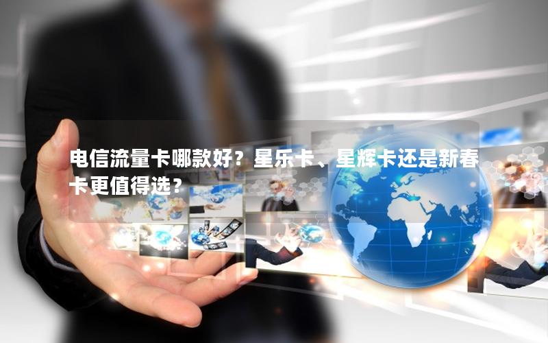 电信流量卡哪款好？星乐卡、星辉卡还是新春卡更值得选？