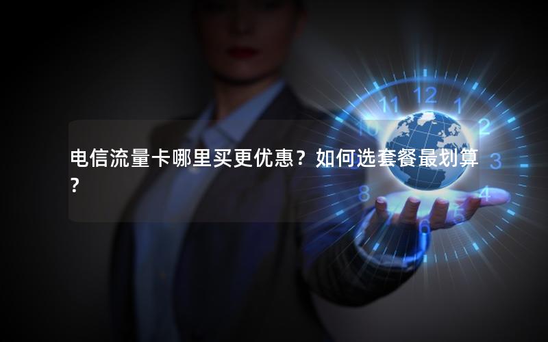 电信流量卡哪里买更优惠？如何选套餐最划算？