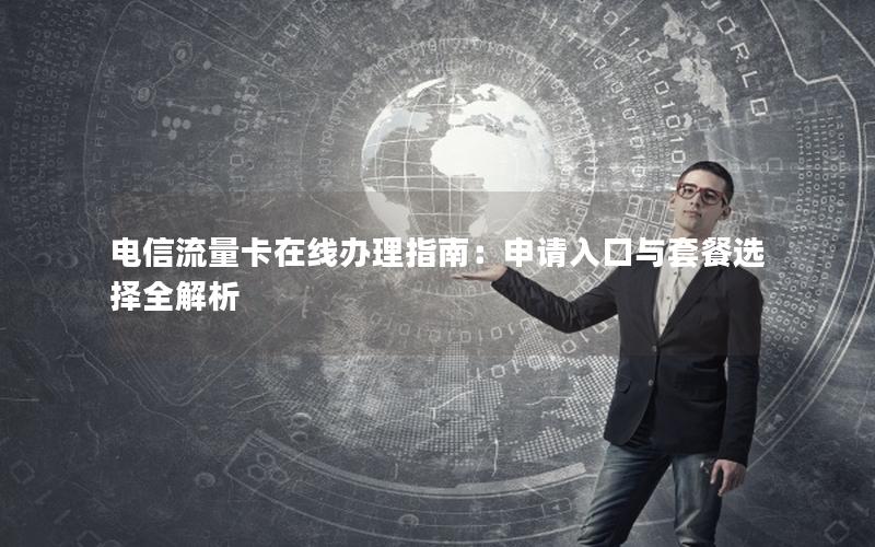 电信流量卡在线办理指南：申请入口与套餐选择全解析