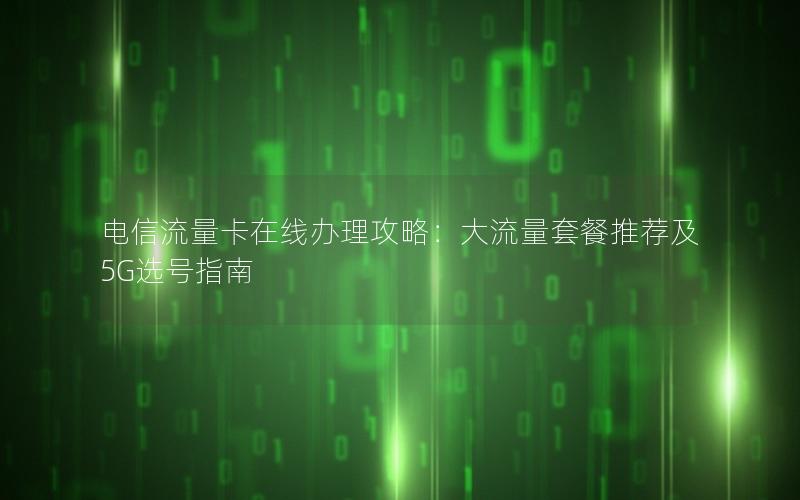电信流量卡在线办理攻略：大流量套餐推荐及5G选号指南