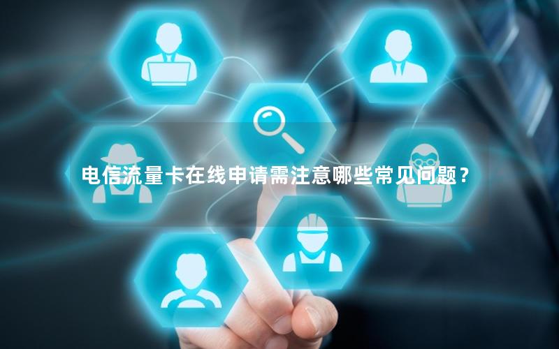 电信流量卡在线申请需注意哪些常见问题？