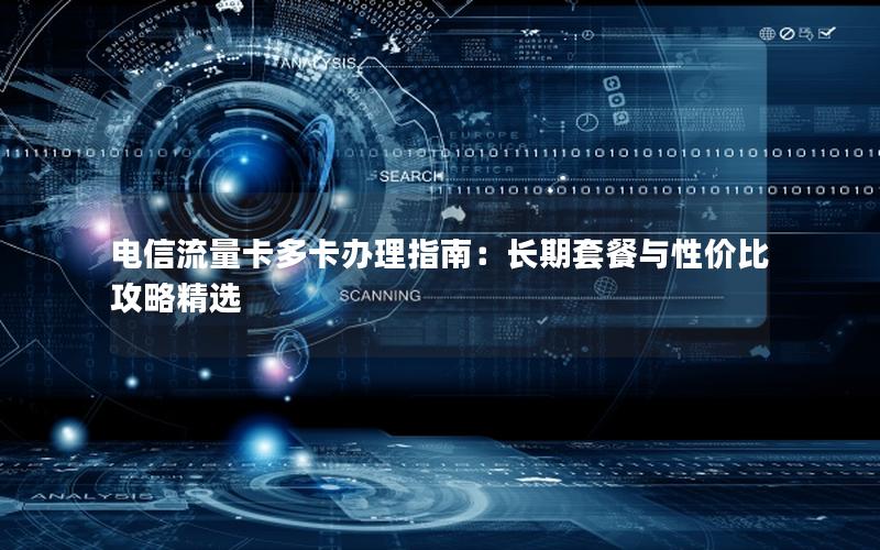 电信流量卡多卡办理指南：长期套餐与性价比攻略精选