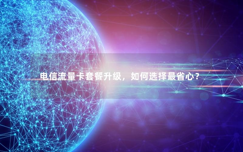 电信流量卡套餐升级，如何选择最省心？