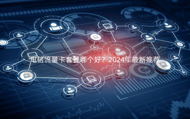 电信流量卡套餐哪个好？2024年最新推荐
