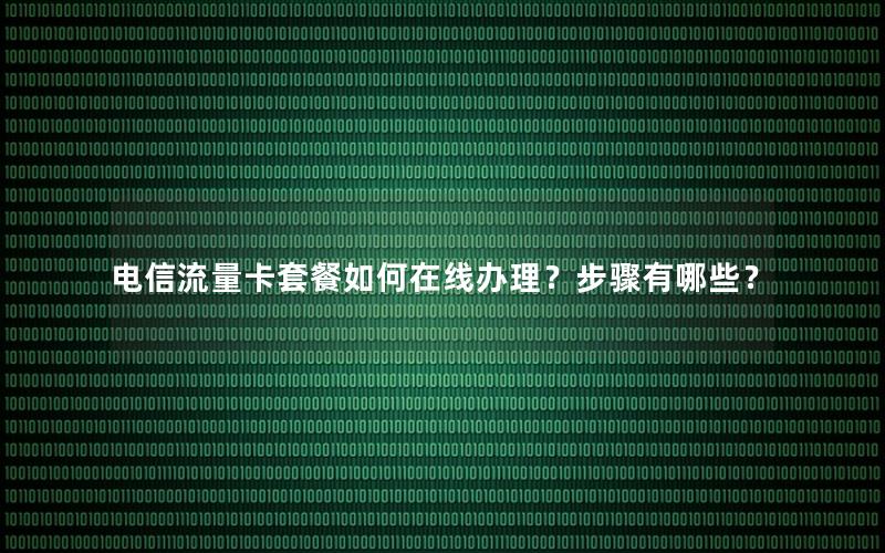 电信流量卡套餐如何在线办理？步骤有哪些？