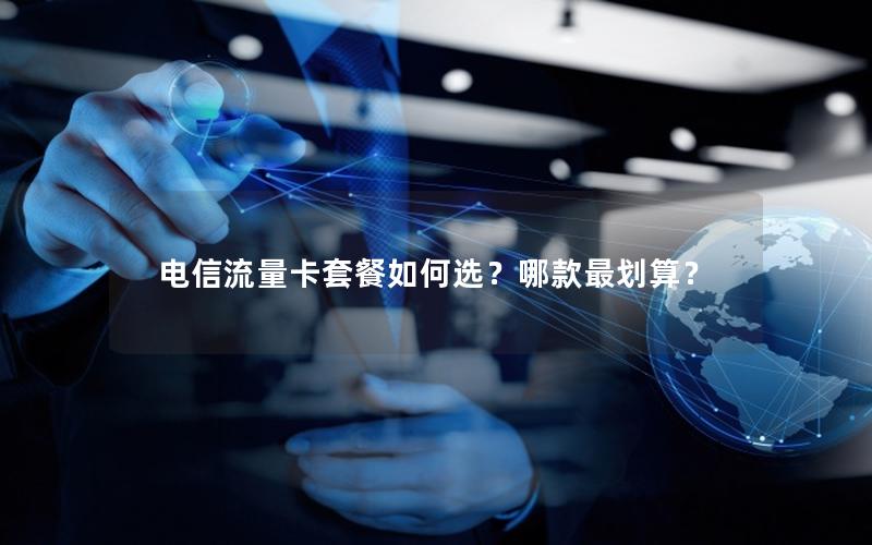 电信流量卡套餐如何选？哪款最划算？