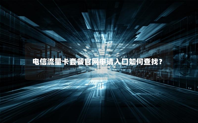 电信流量卡套餐官网申请入口如何查找？