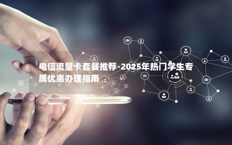 电信流量卡套餐推荐-2025年热门学生专属优惠办理指南