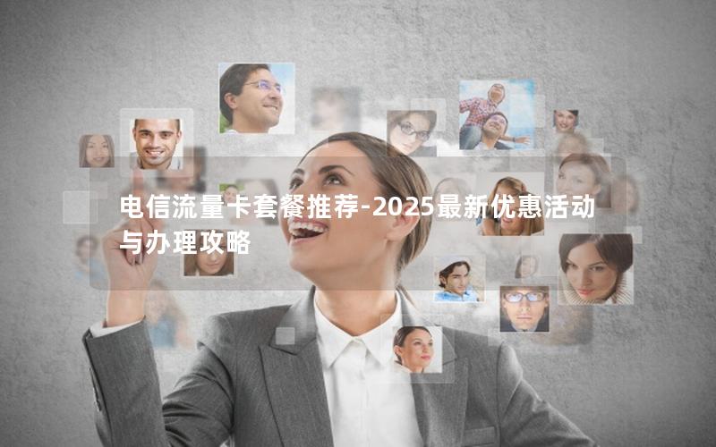 电信流量卡套餐推荐-2025最新优惠活动与办理攻略