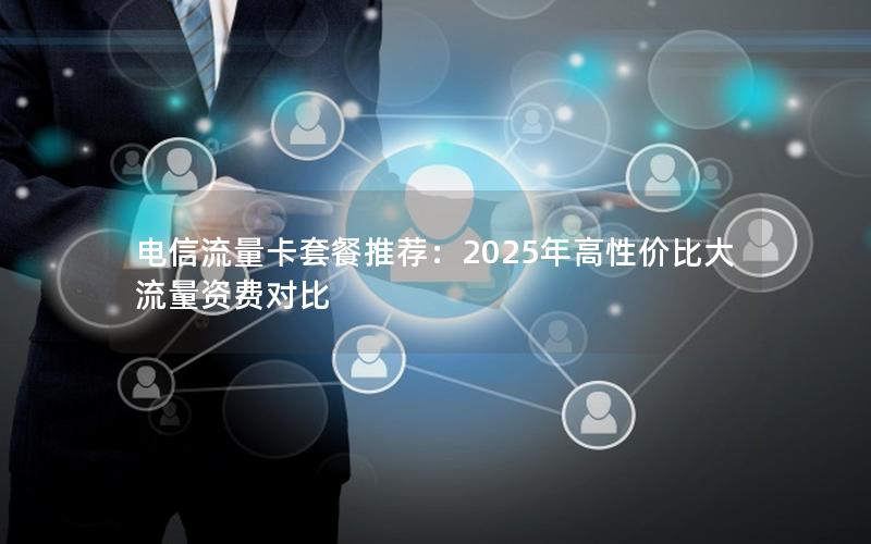电信流量卡套餐推荐：2025年高性价比大流量资费对比