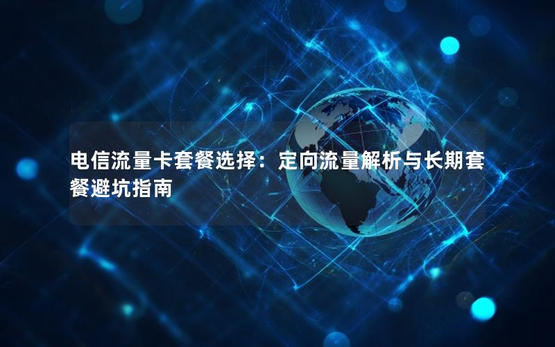 电信流量卡套餐选择：定向流量解析与长期套餐避坑指南
