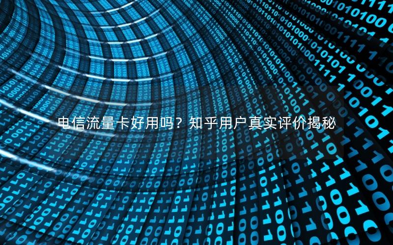 电信流量卡好用吗？知乎用户真实评价揭秘