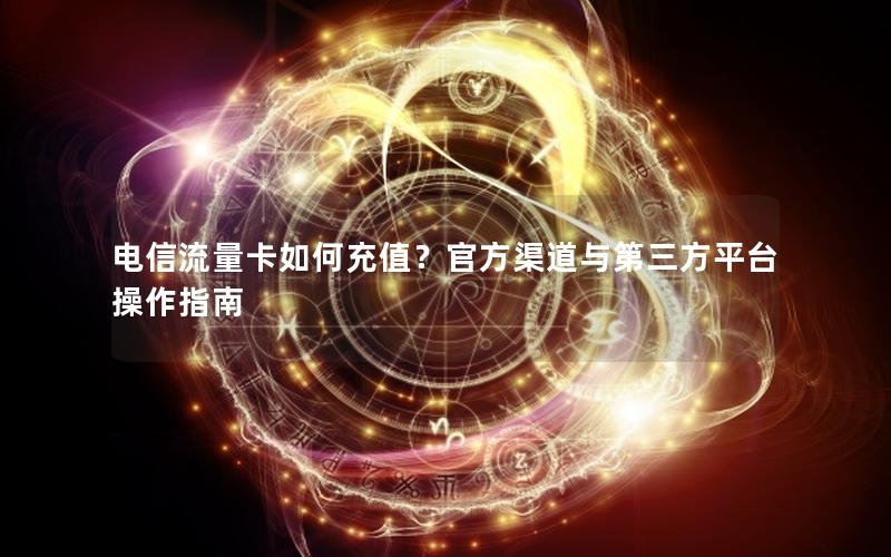 电信流量卡如何充值？官方渠道与第三方平台操作指南