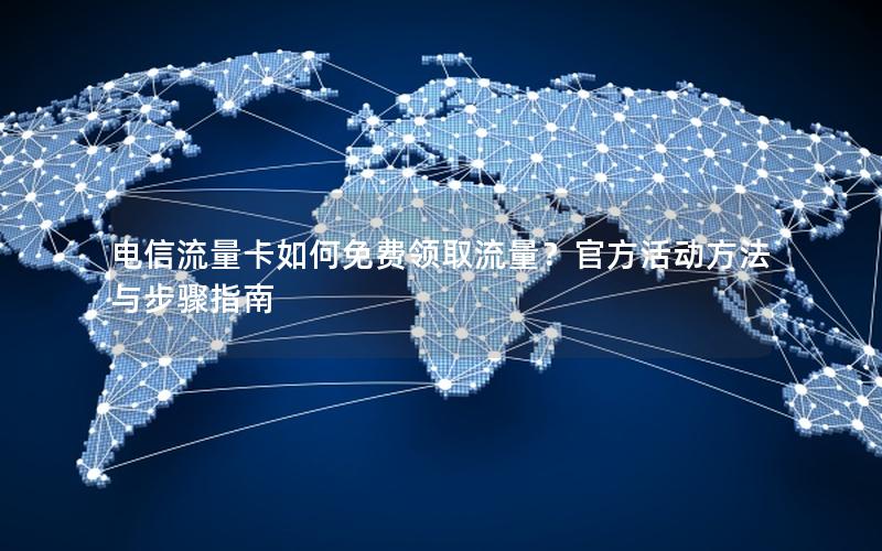 电信流量卡如何免费领取流量？官方活动方法与步骤指南