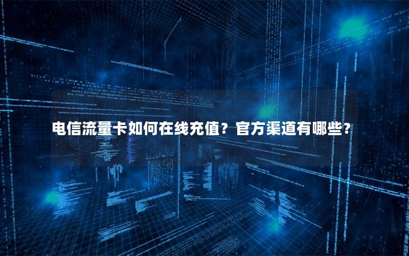 电信流量卡如何在线充值？官方渠道有哪些？