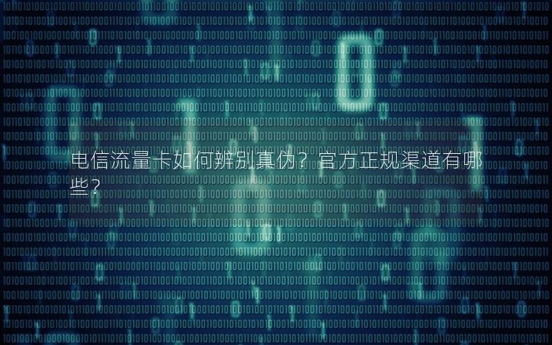 电信流量卡如何辨别真伪？官方正规渠道有哪些？