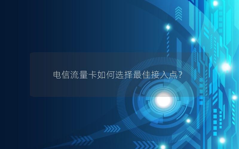 电信流量卡如何选择最佳接入点？