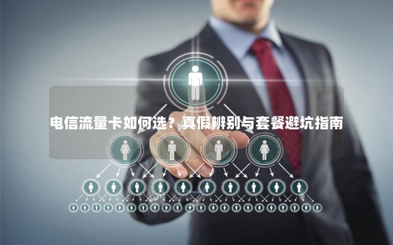 电信流量卡如何选？真假辨别与套餐避坑指南