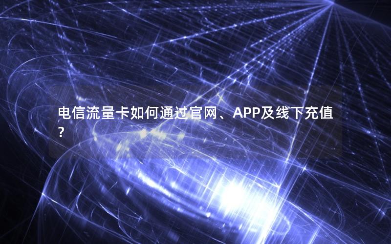 电信流量卡如何通过官网、APP及线下充值？