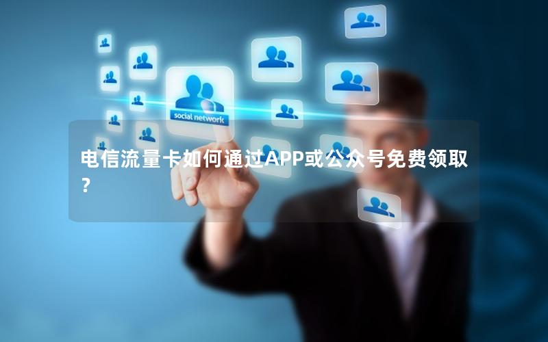 电信流量卡如何通过APP或公众号免费领取？