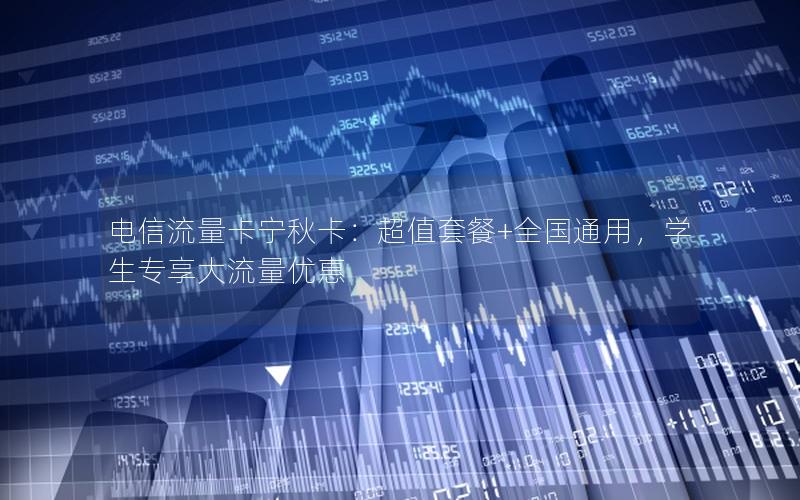 电信流量卡宁秋卡：超值套餐+全国通用，学生专享大流量优惠
