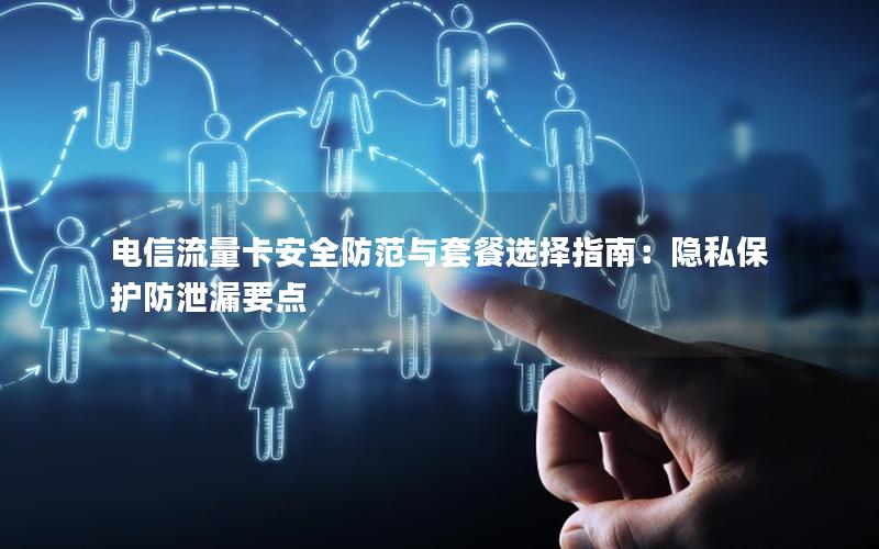 电信流量卡安全防范与套餐选择指南：隐私保护防泄漏要点