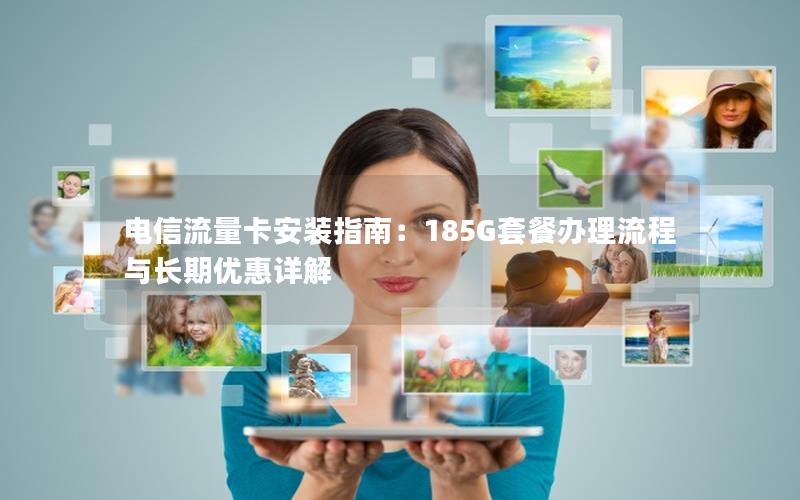 电信流量卡安装指南：185G套餐办理流程与长期优惠详解