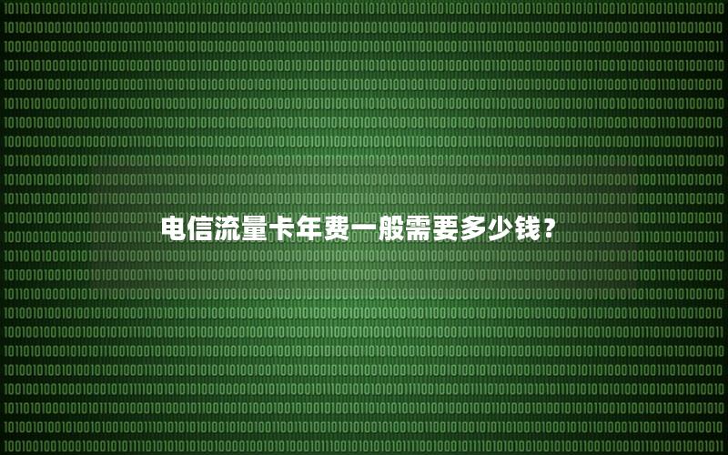 电信流量卡年费一般需要多少钱？