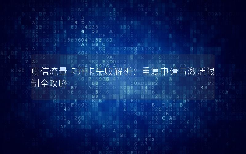 电信流量卡开卡失败解析：重复申请与激活限制全攻略