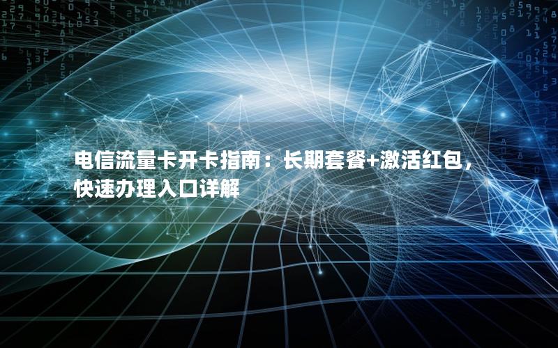 电信流量卡开卡指南：长期套餐+激活红包，快速办理入口详解