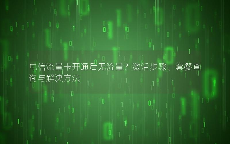 电信流量卡开通后无流量？激活步骤、套餐查询与解决方法