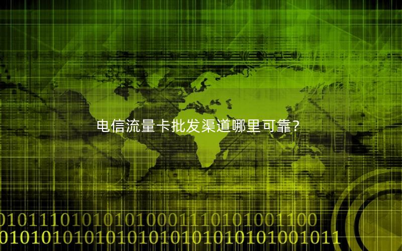 电信流量卡批发渠道哪里可靠？