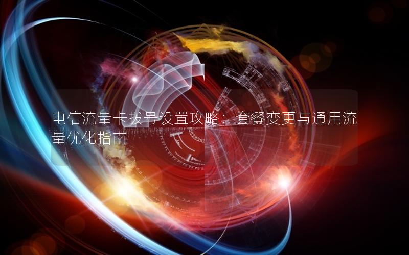 电信流量卡拨号设置攻略：套餐变更与通用流量优化指南