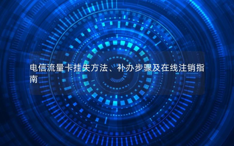电信流量卡挂失方法、补办步骤及在线注销指南