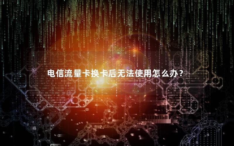 电信流量卡换卡后无法使用怎么办？