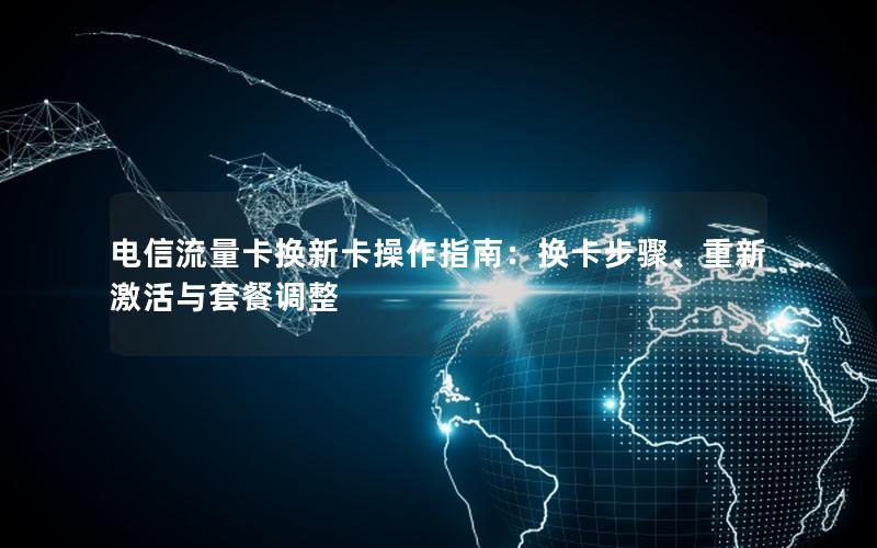 电信流量卡换新卡操作指南：换卡步骤、重新激活与套餐调整